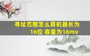 寻址范围怎么算机器长为16位 容量为16mv